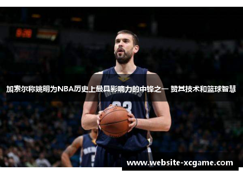 加索尔称姚明为NBA历史上最具影响力的中锋之一 赞其技术和篮球智慧