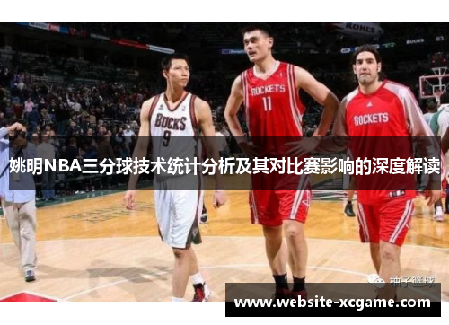 姚明NBA三分球技术统计分析及其对比赛影响的深度解读