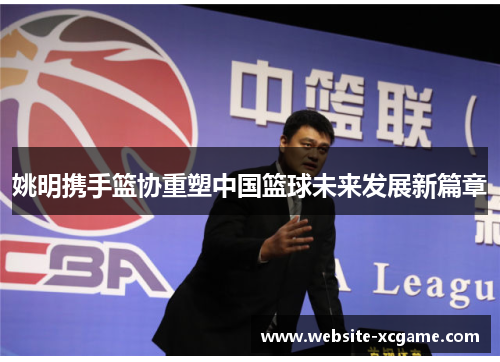 姚明携手篮协重塑中国篮球未来发展新篇章