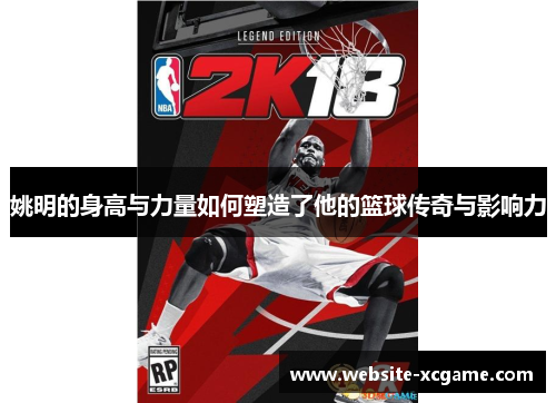 姚明的身高与力量如何塑造了他的篮球传奇与影响力