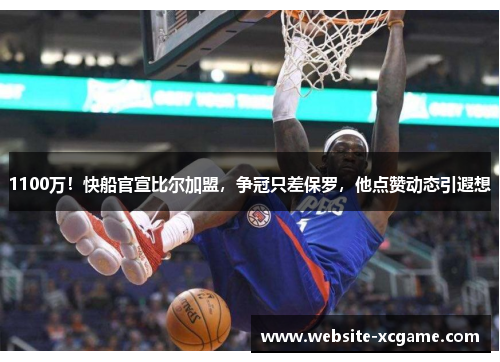 1100万!快船官宣比尔加盟,争冠只差保罗,他点赞动态引遐想