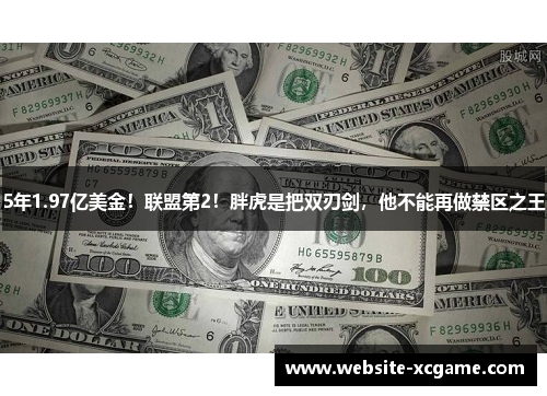 5年1.97亿美金！联盟第2！胖虎是把双刃剑，他不能再做禁区之王