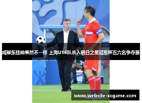 成耀东挂帅果然不一样 上海U16队杀入明日之星冠军杯五六名争夺赛