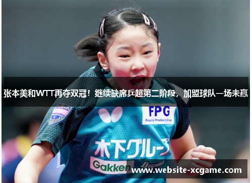 张本美和WTT再夺双冠！继续缺席乒超第二阶段，加盟球队一场未赢