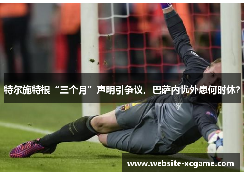 特尔施特根“三个月”声明引争议，巴萨内忧外患何时休？