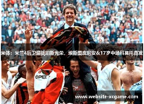 米体：米兰4后卫迎战珀斯光荣，埃斯图皮尼安&17岁中场科莫托首发