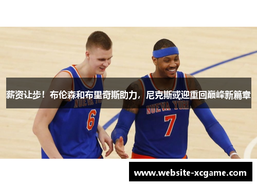 薪资让步！布伦森和布里奇斯助力，尼克斯或迎重回巅峰新篇章
