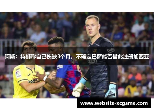 阿斯：特狮称自己伤缺3个月，不确定巴萨能否借此注册加西亚